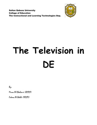 Sultan Qaboos University
Collage of Education
The Instructional and Learning Technologies Dep.




      The Television in
                               DE

By:

Muna Al-Dhahouri (82929)

Fatma Al-Shehhi (90597)
 