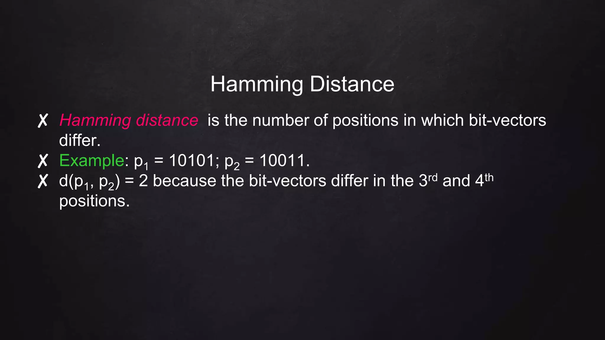 Hamming Distance
✘ Hamming distance is the number of positions in which bit-vectors
differ.
✘ Example: p1 = 10101; p2 = 10011.
✘ d(p1, p2) = 2 because the bit-vectors differ in the 3rd and 4th
positions.
 