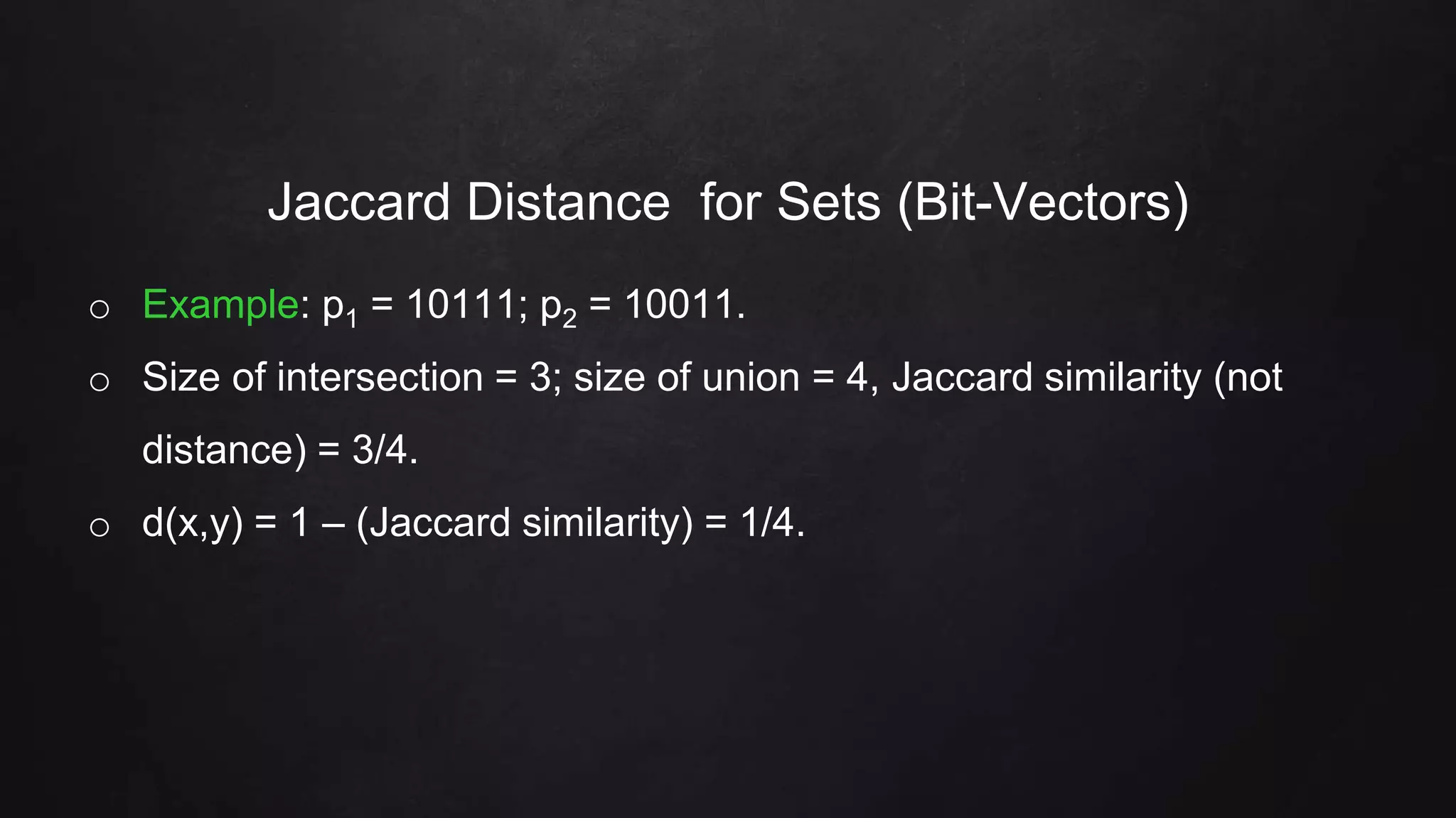 Jaccard Distance for Sets (Bit-Vectors)
o Example: p1 = 10111; p2 = 10011.
o Size of intersection = 3; size of union = 4, Jaccard similarity (not
distance) = 3/4.
o d(x,y) = 1 – (Jaccard similarity) = 1/4.
 