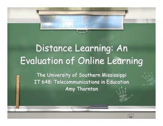 Distance Learning: An
Evaluation of Online Learning
    The University of Southern Mississippi
   IT 648: Telecommunications in Education
                Amy Thornton
 