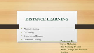 DISTANCE LEARNING
• Alternative learning
• D- Learning
• System beyond Borders
• Distributive Learning
Presented By
Sarju Maharjan
Bsc Nursing 4th year
Asian College For Advance
 