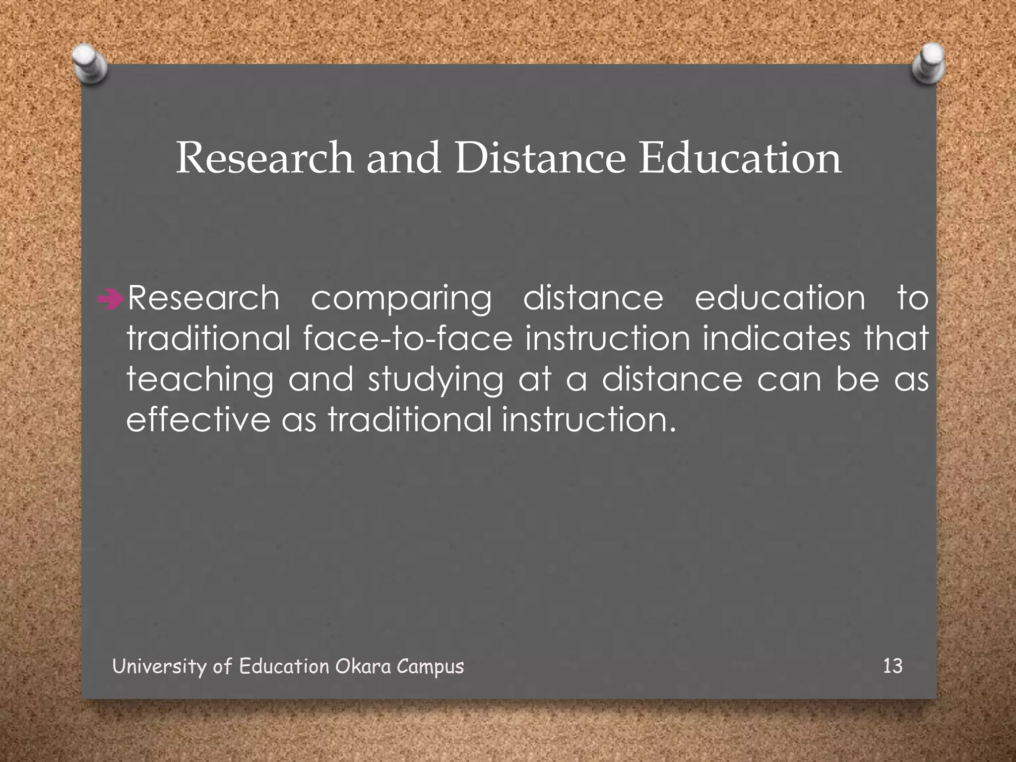 Research and Distance Education
Research comparing distance education to
traditional face-to-face instruction indicates that
teaching and studying at a distance can be as
effective as traditional instruction.
University of Education Okara Campus 13
 