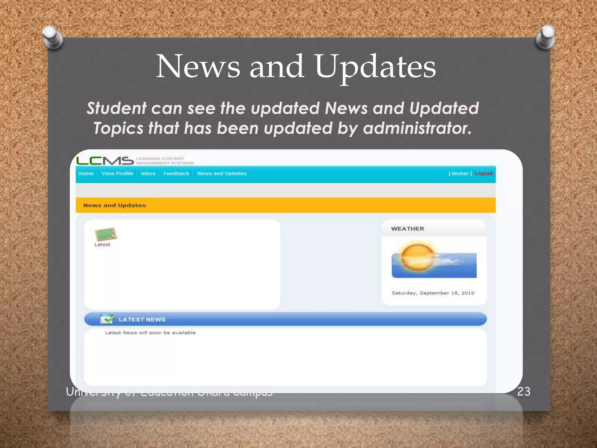 News and Updates
Student can see the updated News and Updated
Topics that has been updated by administrator.
University of Education Okara Campus 23
 