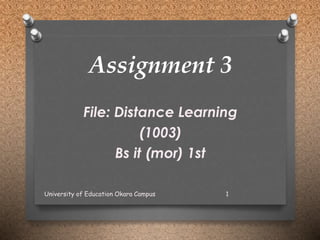 Assignment 3
File: Distance Learning
(1003)
Bs it (mor) 1st
University of Education Okara Campus 1
 
