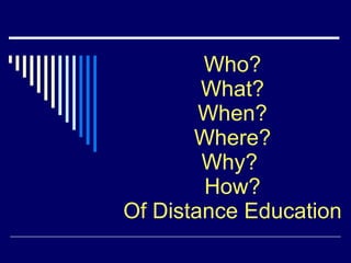 Who? What? When? Where? Why?  How? Of Distance Education 