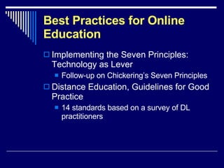 Best Practices for Online Education Implementing the Seven Principles: Technology as Lever Follow-up on Chickering’s Seven Principles Distance Education, Guidelines for Good Practice 14 standards based on a survey of DL practitioners 