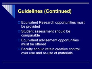 Guidelines (Continued) Equivalent Research opportunities must be provided Student assessment should be comparable Equivalent advisement opportunities must be offered Faculty should retain creative control over use and re-use of materials 