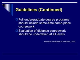 Guidelines (Continued) Full undergraduate degree programs should include same-time same-place coursework Evaluation of distance coursework should be undertaken at all levels American Federation of Teachers, 2000 