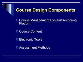 Course Design Components Course Management System/ Authoring Platform Course Content Electronic Tools Assessment Methods 