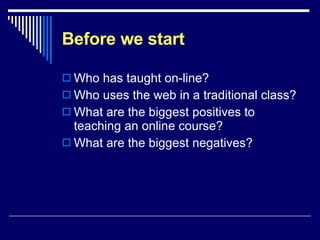 Before we start Who has taught on-line? Who uses the web in a traditional class? What are the biggest positives to teaching an online course? What are the biggest negatives? 