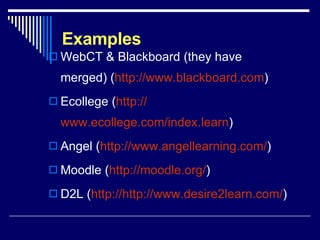 Examples WebCT & Blackboard (they have merged) ( http:// www.blackboard.com ) Ecollege ( http:// www.ecollege.com/index.learn ) Angel ( http:// www.angellearning.com / ) Moodle ( http://moodle.org/ ) D2L ( http://http://www.desire2learn.com/ ) 