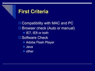First Criteria Compatibility with MAC and PC Browser check (Auto or manual) IE7, IE8 or both Software Check Adobe Flash Player Java other  