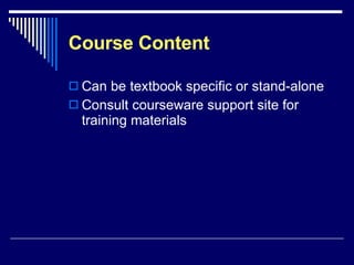Course Content Can be textbook specific or stand-alone Consult courseware support site for training materials 