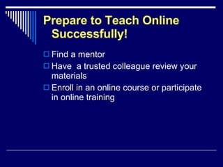 Prepare to Teach Online Successfully! Find a mentor Have  a trusted colleague review your materials Enroll in an online course or participate in online training 