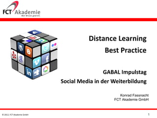 Distance Learning
                                           Best Practice

                                             GABAL Impulstag
                            Social Media in der Weiterbildung

                                                   Konrad Fassnacht
                                                FCT Akademie GmbH



© 2012, FCT Akademie GmbH                                         1
 
