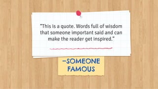 —SOMEONE
FAMOUS
“This is a quote. Words full of wisdom
that someone important said and can
make the reader get inspired.”
 
