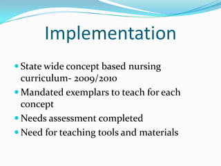 Implementation
 State wide concept based nursing
curriculum- 2009/2010
 Mandated exemplars to teach for each
concept
 Needs assessment completed
 Need for teaching tools and materials
 