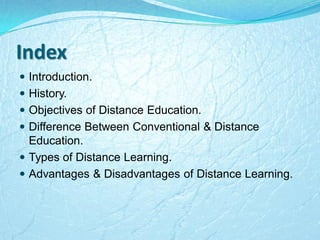 Index
 Introduction.
 History.
 Objectives of Distance Education.
 Difference Between Conventional & Distance
Education.
 Types of Distance Learning.
 Advantages & Disadvantages of Distance Learning.
 