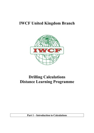 IWCF United Kingdom Branch
Drilling Calculations
Distance Learning Programme
Part 1 – Introduction to Calculations
 