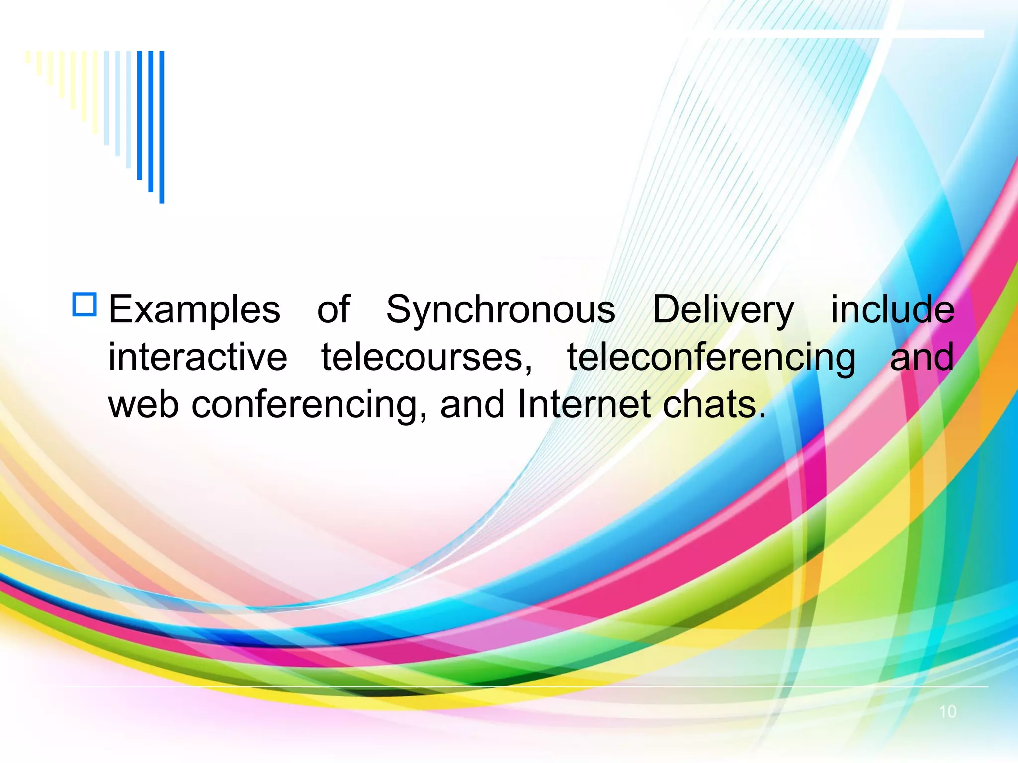  Examples of Synchronous Delivery include
interactive telecourses, teleconferencing and
web conferencing, and Internet chats.
10
 