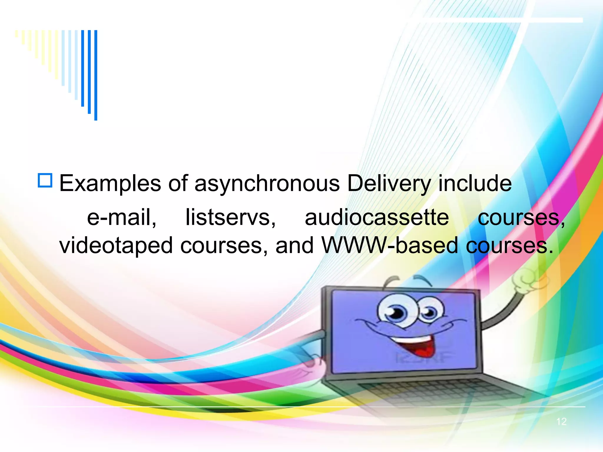  Examples of asynchronous Delivery include
e-mail, listservs, audiocassette courses,
videotaped courses, and WWW-based courses.
12
 