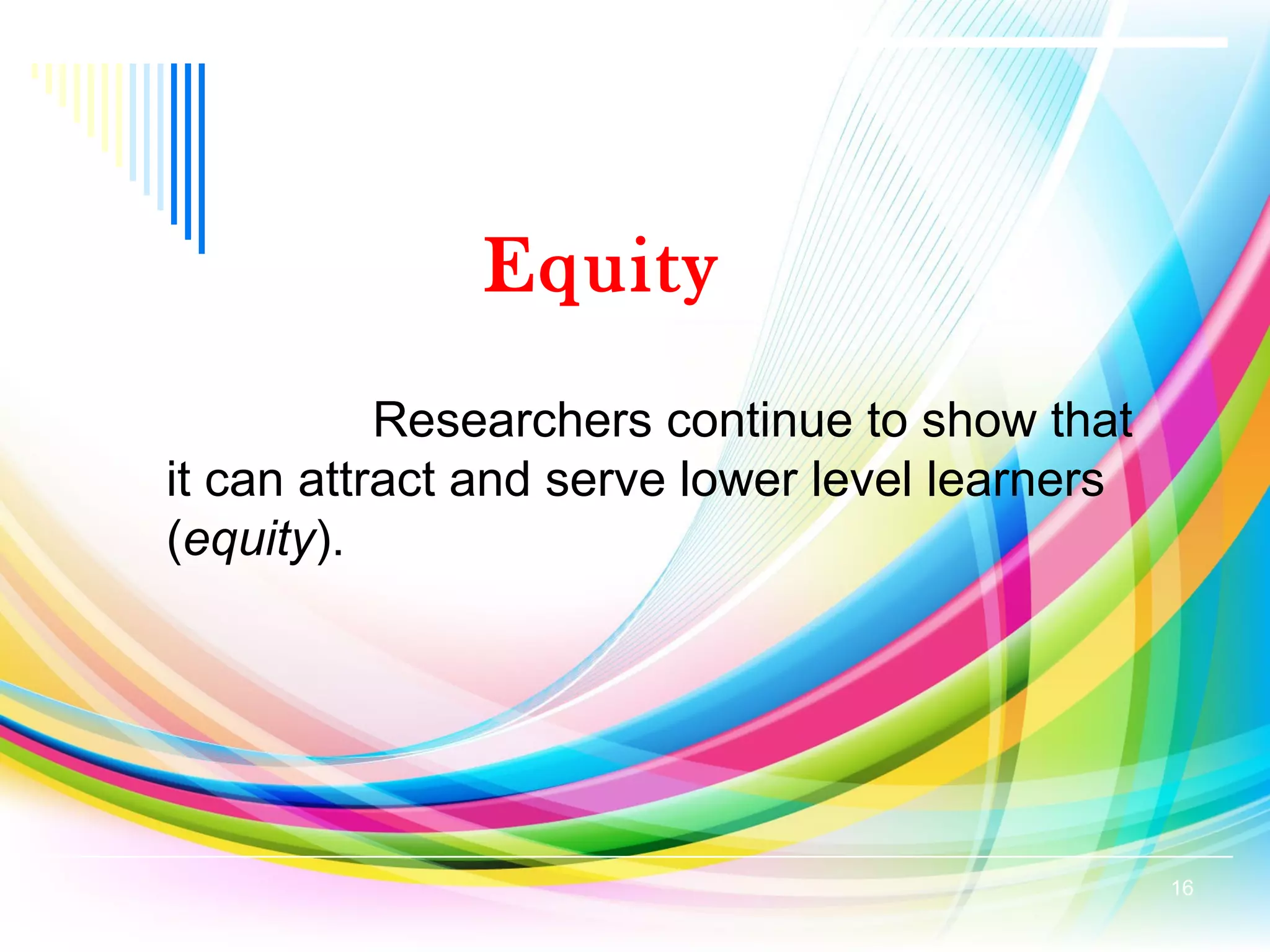 Equity
Researchers continue to show that
it can attract and serve lower level learners
(equity).
16
 