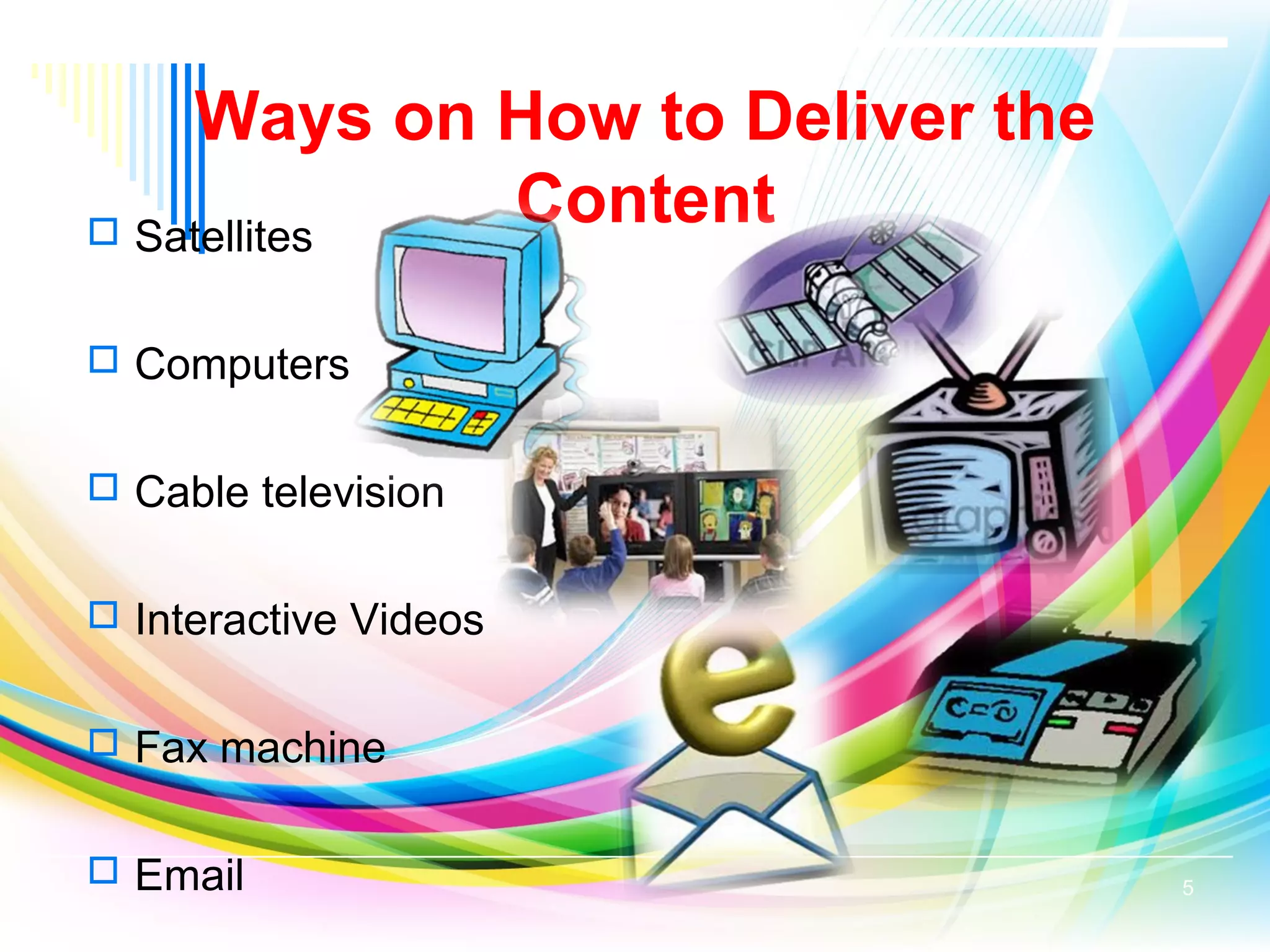 Ways on How to Deliver the
Content Satellites
 Computers
 Cable television
 Interactive Videos
 Fax machine
 Email 5
 