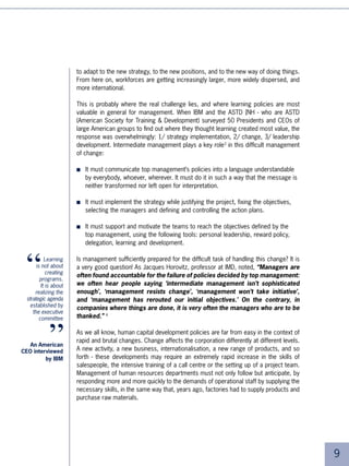 Skills development, a marketing weapon
     in the war for talents

     The third phenomenon is both demographic and sociological. With the “baby-boom”
     generation reaching retirement, companies are going to face a scarcity of qualified
     human resources. Between now and 00, 50% of the management of numerous large
     Western and Japanese corporations will retire. This means the recruiting and intensive
     learning of tens of thousands of people to replace them. The new managers must be
     able to work in increasingly complex and changing environments, with more and more
     technology, in teams, sometimes far away from headquarters, and with a large degree
     of autonomy and responsibility.

     The famous “war for talents” has started. Attracting talent as well as identifying and
     winning applicants’ loyalty is becoming a general management obsession. Skills deve-
     lopment policies have become a sales pitch to attract candidates and form an integral
     part of what is now called “Corporation Branding”. As demonstrated by a survey carried
     out by the Hay Group of 500,000 people in 00 British companies, “a company’s
     ability to train its staff and continuously develop their skills has become the
     no.1 key to attracting and keeping business partners.”

     This major phenomenon is explained by the new behaviour of the working individual.
     According to Loïc Cadin5, careers today follow a new model: that of the “mobile
     career”. Evolution is no longer linear but contains breaks and reorientations, sometimes
     associated with identity crises. Employees have understood that they should no longer
     expect the company to provide them with a career plan but must, first and foremost,
     develop their own skills and their employability so as to be able to bounce back, change
     professions, or adapt to changes in scope or application.

     Companies are today proposing a new contract: performance versus employability.
     In practical terms this means: “help us to benefit from your working ability and
     the corporation will guarantee the learning and support that will keep you
     employable on the jobs market.”

     In this context, skills development policies must no longer only serve organisations’
     strategic interests but also meet individual needs. In learning, the individual becomes
     the key actor in plans for the customisation of career paths, the development of self-
     learning, the recognition and taking into account of individual experience, and so on.




0
 