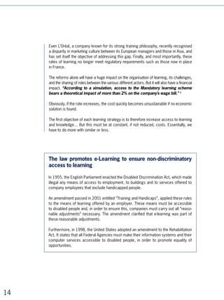In some American companies, learning is assessed by observing team results and
     tracing them back to the learning that the relevant staff undertook.

     Without trying to measure ROI per se, analysing the impact of learning can no longer be
     limited to ascertaining the degree of user or client satisfaction. We must be able to get
     feedback on the effect of that learning on individuals’ work, on their capacity to reach
     objectives, and on the skills that they have gained.




     Objective No.4: to favour a learning culture
     A lot of companies that call into question their skills development practices find out
     that they must first change their learning culture. In order for teams to develop and
     adapt continuously, learning behaviour needs to evolve from a passive to an active
     one. The idea is no longer just to send employees off for sessions, even if done with a
     high degree of understanding of the real challenge of the programme, and with a real
     follow-up by management. Rather, it is to implement a culture where people take stock
     of their own skills improvement and manage their learning strategies themselves, with
     the support of management and HR services.

     In other words, it’s a question of developing the workforces’ learning capabilities, to use
     a concept forged by Phillipe Carré and Marc Dennery.

     “We want to form in our company a culture where self-education becomes
     a daily practice and learning is considered as an investment rather than an
     expense.” This statement comes from Shell’s Chief Learning Officer: the job title itself
     shows the importance of all types of learning for the company.

     At Valeo, an HR kit is distributed to all the managers, explaining the different methods
     of providing learning, including pairwork tutorials, sending colleagues to conferences
     or exhibitions, switching positions, favouring temporary mobility for a year, and encou-
     raging self-learning at the individual’s workstation or at a resources centre. There is a
     whole range of possibilities for self-learning before sending an employee to a face-to-
     face session.

     Forming a learning culture helps in practical terms to increase the number of occasions
     for self-learning for all participants, without necessarily increasing the global budget.
     Competence and motivation are enhanced and learning becomes different: it is no
     longer just “going to a session”, but rather it fits with the daily working situation, thus
     becoming more operational, more tangible, more relevant and more efficient.





 