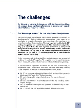 ■   Only 0% thought that their organisation held them accountable for their results
                        ■   Only 0% admitted to having confidence in their organisation
                        ■   Only % acknowledged working with a feeling of trust towards other company
                            departments.


            Growth in   Defining objectives for “knowledge workers”, motivating and supporting them and
      revenue cannot    improving their skills – these have become key challenges for all organisations, and no
    exceed growth in
          people who    longer just fall within human resources policies. Failure in this regard is likely to make
         can execute    overall company performance plummet. Now that human resources professionals are
         and support    increasingly numerous on executive committees, what solutions must they propose?
          this growth   And specifically, what policy on leadership development? What support can they provide
                        for management? What skills development strategy can they suggest when learning is
                        still considered as an expense and thus a scarce resource?
    Dave Packard,
            1937



                        Strategy implementation and change management
                        The second phenomenon at work is the acceleration of change and strategic discon-
                        tinuities in organisations. Radical changes in business models like that of IBM (who
                        progressively abandoned the manufacturing of computers to move to the service
                        industry) or that of Thomson Multimedia (who dropped consumer electronics for multi-
                        media services and technologies sold through BB) are no longer unique examples.

                        The creation, in just a few years, of Internet giants capable of changing the rules of
                        complete economic sectors, and the emergence of new Indian or Chinese leading
                        industry players (heretofore and for a long time the prey but now becoming industry
                        raiders) are making the European, Japanese and American multinationals take stock of
                        the transient nature of their competitive advantage. For this reason, the CEO of a large
                        Fortune 00 company asked all of his managers to put a sheet of paper in their pockets
                        with the following words: “Your business model is no longer sustainable.” They had
                        to read it every morning!

                        The acceleration of these changes brings about enormous problems of adjustment.
                        If, as we have seen, business depends on people, then every time a large company
                        changes strategy, it must communicate this change to its whole management who in
                        turn must pass it on to the teams. These same teams must develop new skills in order





 