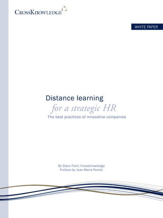 WHITE PAPER




Distance learning
  for a strategic HR
The best practices of innovative companies




     By Steve Fiehl, CrossKnowledge
      Preface by Jean-Marie Peretti
 