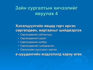 Зайн сургалтын хичээлийг
         явуулах 4

• Хэлэлцүүлгийн явцад гарч ирсэн
  сөргөлдөөн, маргааныг шийдвэрлэх
     Сөргөлдөөний субъектууд
     Сөргөлдөөний сэдэлт
     Сөргөлдөөний хэлбэр
     Сөргөлдөөнийг шийдвэрлэх
     Сөргөлдөөн дууссаныг зарлах
• е-шуудангийн мэдээлэлд хариу өгөх
 
