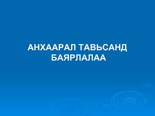 АНХААРАЛ ТАВЬСАНД
    БАЯРЛАЛАА
 