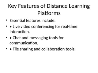 Key Features of Distance Learning
Platforms
• Essential features include:
• • Live video conferencing for real-time
interaction.
• • Chat and messaging tools for
communication.
• • File sharing and collaboration tools.
 