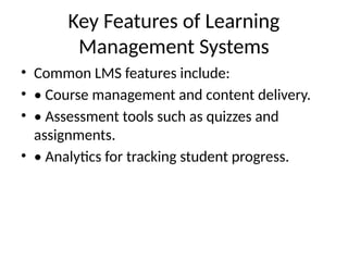 Key Features of Learning
Management Systems
• Common LMS features include:
• • Course management and content delivery.
• • Assessment tools such as quizzes and
assignments.
• • Analytics for tracking student progress.
 