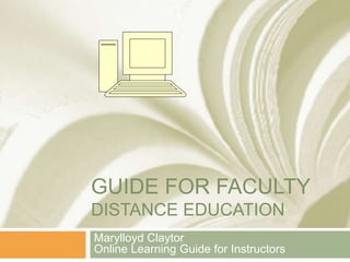GUIDE FOR FACULTY
DISTANCE EDUCATION
Marylloyd Claytor
Online Learning Guide for Instructors
 