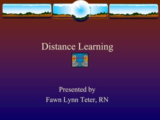 Distance Learning Presented by Fawn Lynn Teter, RN 