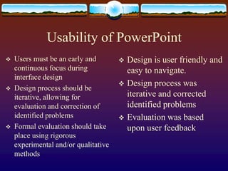 Usability of PowerPointUsers must be an early and continuous focus during interface designDesign process should be iterative, allowing for evaluation and correction of identified problemsFormal evaluation should take place using rigorous experimental and/or qualitative methodsDesign is user friendly and easy to navigate.Design process was iterative and corrected identified problemsEvaluation was based upon user feedback 