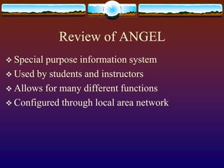 Review of ANGELSpecial purpose information systemUsed by students and instructors Allows for many different functionsConfigured through local area network