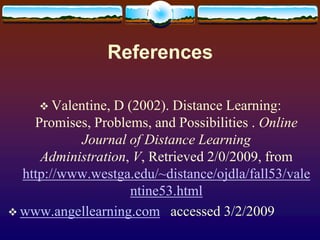 ReferencesValentine, D (2002). Distance Learning: Promises, Problems, and Possibilities . Online Journal of Distance Learning Administration, V, Retrieved 2/0/2009, from http://www.westga.edu/~distance/ojdla/fall53/valentine53.htmlwww.angellearning.com   accessed 3/2/2009