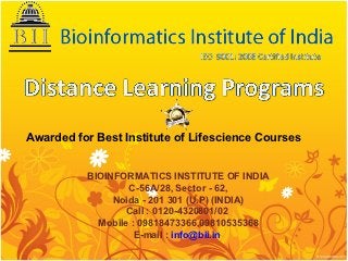 Awarded for Best Institute of Lifescience Courses


          BIOINFORMATICS INSTITUTE OF INDIA
                  C-56A/28, Sector - 62,
               Noida - 201 301 (U.P) (INDIA)
                 Call : 0120-4320801/02
            Mobile : 09818473366,09810535368
                    E-mail : info@bii.in
 