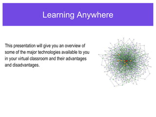 Learning AnywhereThis presentation will give you an overview of some of the major technologies available to you in your virtual classroom and their advantages and disadvantages.