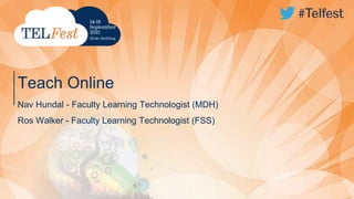 Teach Online
Nav Hundal - Faculty Learning Technologist (MDH)
Ros Walker - Faculty Learning Technologist (FSS)
 