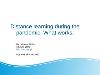 Distance learning during the
pandemic. What works.
By : Khawar Nehal
19 June 2020
http://atrc.net.pk
Updated 23 June 2020
 