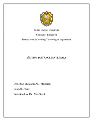 Sultan Qaboos Unevirsity
College of Education
Instructional & learning Technologies department

Writing distance materials

Done by: Musalem AL- Mashaani
Said AL-Shari
Submitted to: Dr. Alaa Sadik

 
