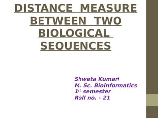 DISTANCE MEASURE
BETWEEN TWO
BIOLOGICAL
SEQUENCES
Shweta Kumari
M. Sc. Bioinformatics
1st
semester
Roll no. - 21
 