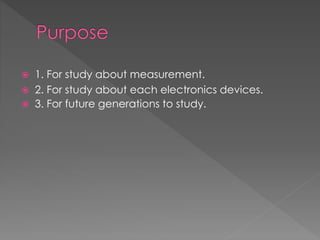  1. For study about measurement.
 2. For study about each electronics devices.
 3. For future generations to study.
 