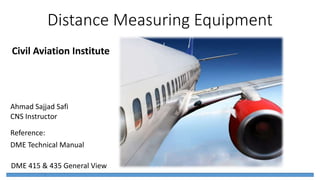 Distance Measuring Equipment
DME 415 & 435 General View
Civil Aviation Institute
Ahmad Sajjad Safi
CNS Instructor
Reference:
DME Technical Manual
 