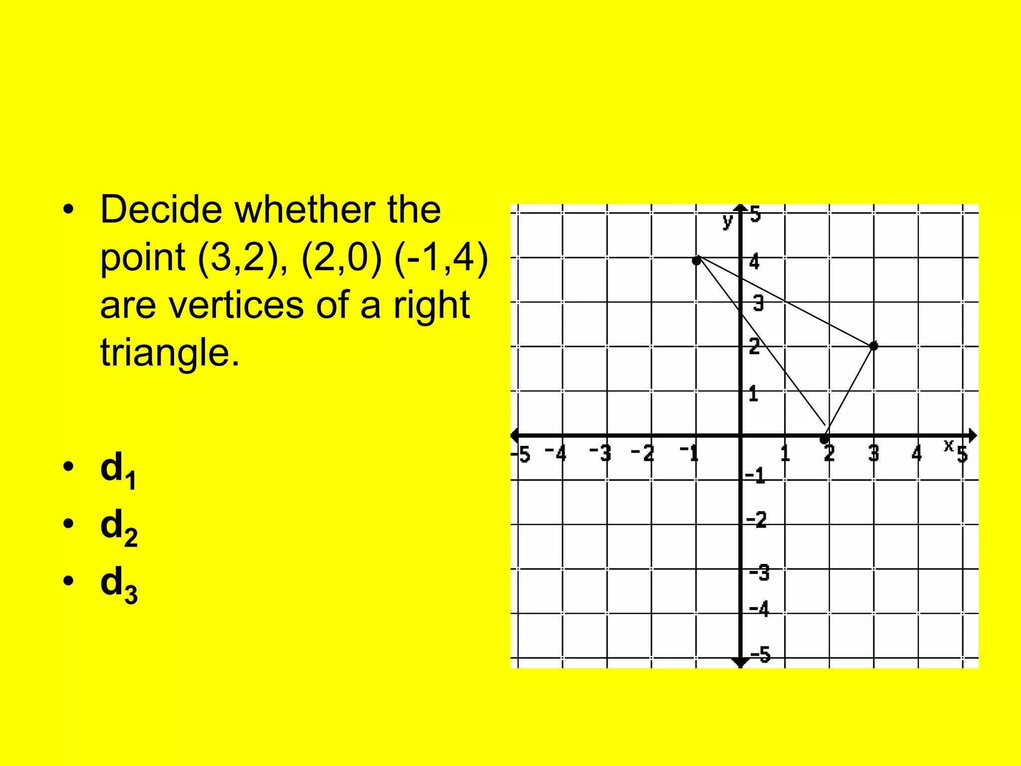 • Decide whether the
  point (3,2), (2,0) (-1,4)
  are vertices of a right
  triangle.

• d1
• d2
• d3
 