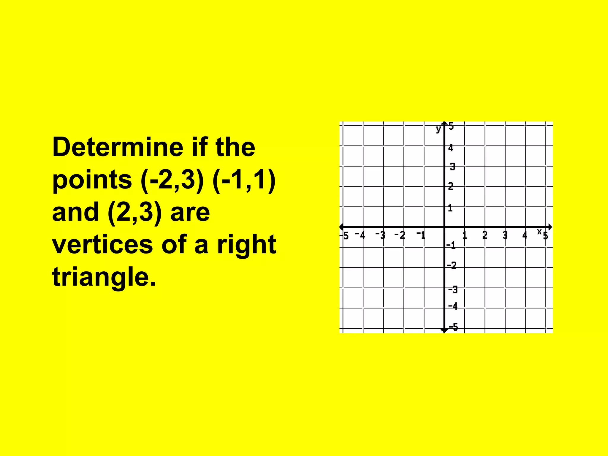 Determine if the
points (-2,3) (-1,1)
and (2,3) are
vertices of a right
triangle.
 